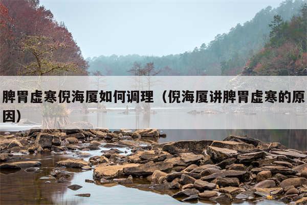 脾胃虚寒倪海厦如何调理(倪海厦讲脾胃虚寒的原因)