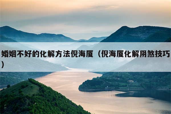 婚姻不好的化解方法倪海厦(倪海厦化解阴煞技巧)