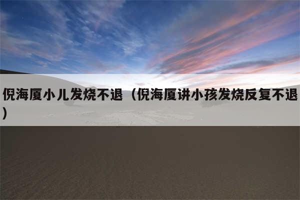 倪海厦小儿发烧不退(倪海厦讲小孩发烧反复不退)