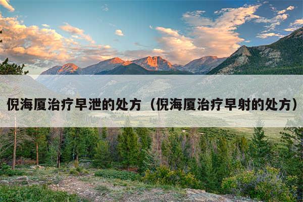 倪海厦治疗早泄的处方(倪海厦治疗早射的处方)