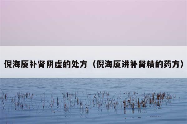 倪海厦补肾阴虚的处方(倪海厦讲补肾精的药方)