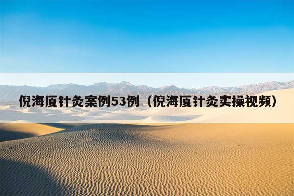 倪海厦针灸案例53例(倪海厦针灸实操视频)