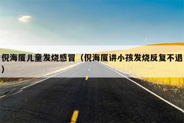 倪海厦儿童发烧感冒(倪海厦讲小孩发烧反复不退)