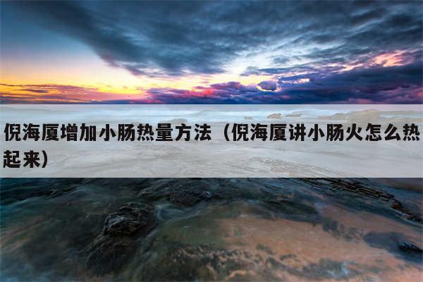倪海厦增加小肠热量方法（倪海厦讲小肠火怎么热起来）