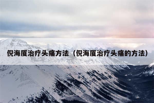 倪海厦治疗头痛方法(倪海厦治疗头痛的方法)