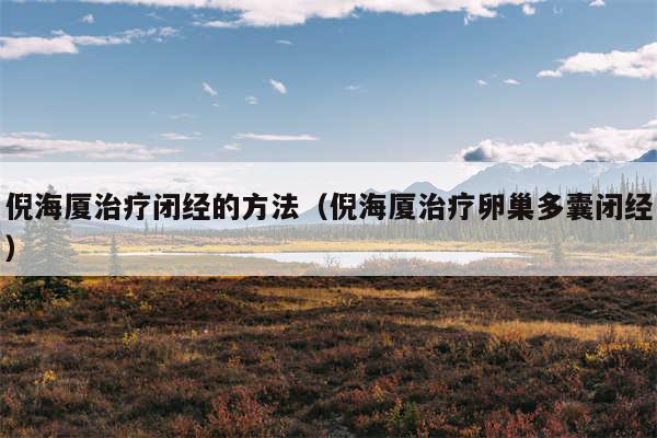 倪海厦治疗闭经的方法（倪海厦治疗卵巢多囊闭经）