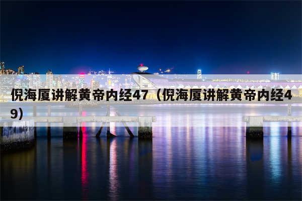 倪海厦讲解黄帝内经47(倪海厦讲解黄帝内经49)