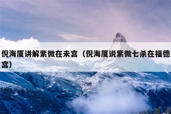 倪海厦讲解紫微在未宫（倪海厦说紫微七杀在福德宫）