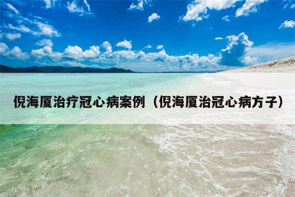 倪海厦治疗冠心病案例(倪海厦治冠心病方子)