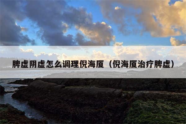 脾虚阴虚怎么调理倪海厦(倪海厦治疗脾虚)