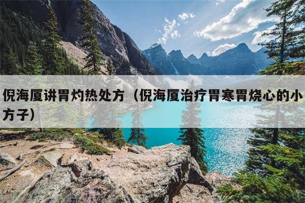 倪海厦讲胃灼热处方（倪海厦治疗胃寒胃烧心的小方子）