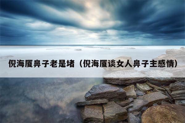 倪海厦鼻子老是堵(倪海厦谈女人鼻子主感情)