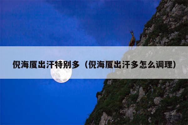倪海厦出汗特别多(倪海厦出汗多怎么调理)