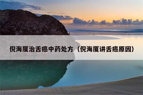 倪海厦治舌癌中药处方(倪海厦讲舌癌原因)