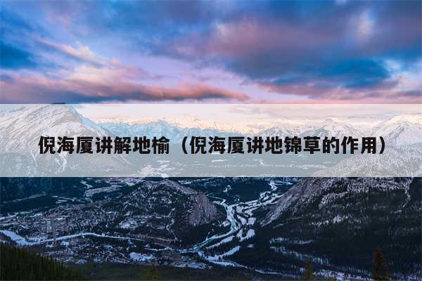 倪海厦讲解地榆(倪海厦讲地锦草的作用)