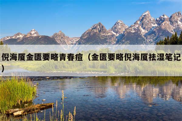 倪海厦金匮要略青春痘（金匮要略倪海厦祛湿笔记）