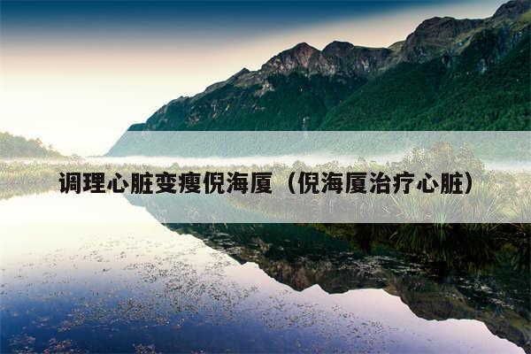 调理心脏变瘦倪海厦（倪海厦治疗心脏）