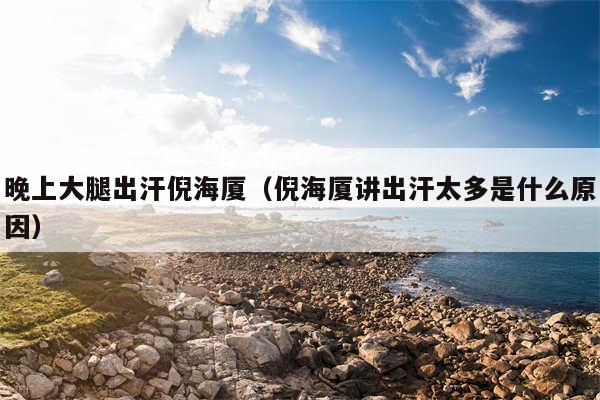 晚上大腿出汗倪海厦(倪海厦讲出汗太多是什么原因)