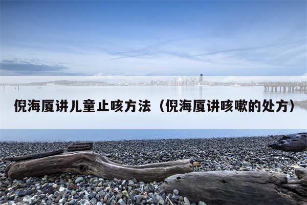 倪海厦讲儿童止咳方法(倪海厦讲咳嗽的处方)