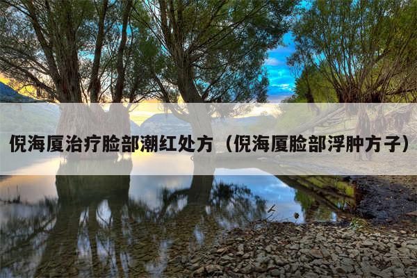 倪海厦治疗脸部潮红处方（倪海厦脸部浮肿方子）