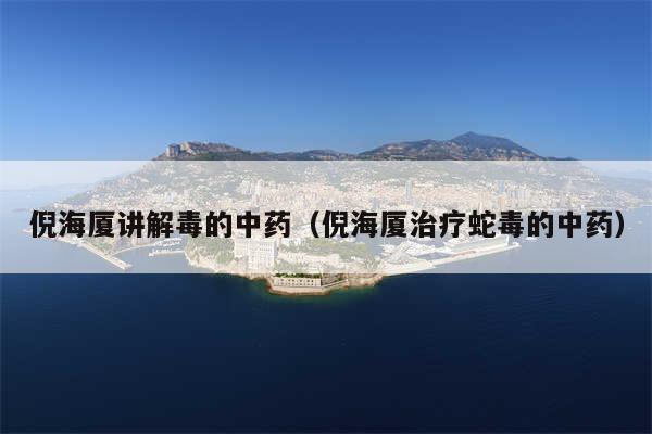 倪海厦讲解毒的中药（倪海厦治疗蛇毒的中药）