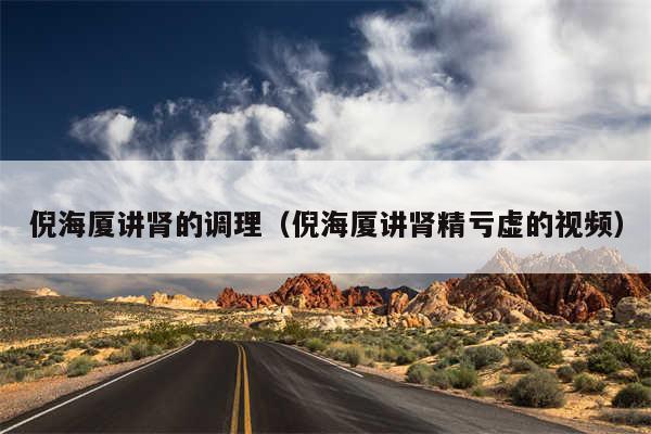 倪海厦讲肾的调理(倪海厦讲肾精亏虚的视频)