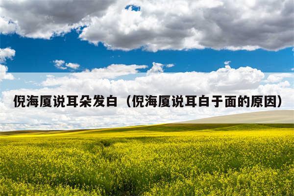倪海厦说耳朵发白（倪海厦说耳白于面的原因）