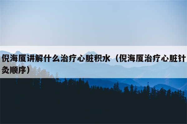 倪海厦讲解什么治疗心脏积水(倪海厦治疗心脏针灸顺序)