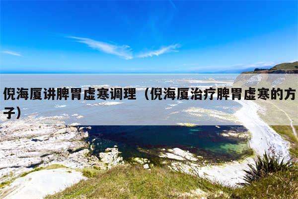 倪海厦讲脾胃虚寒调理(倪海厦治疗脾胃虚寒的方子)