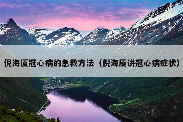倪海厦冠心病的急救方法（倪海厦讲冠心病症状）