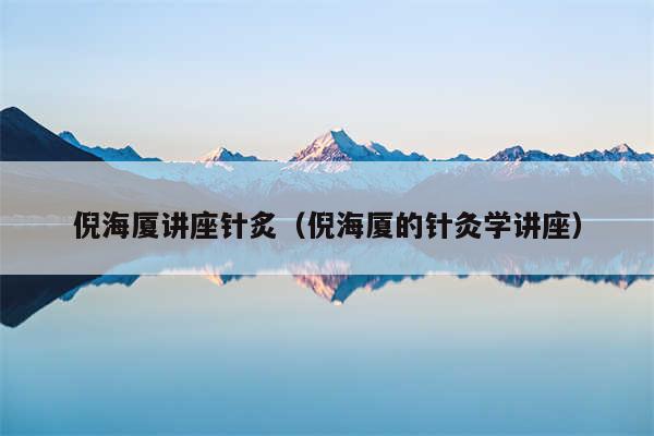 倪海厦讲座针炙（倪海厦的针灸学讲座）