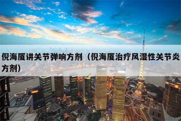 倪海厦讲关节弹响方剂（倪海厦治疗风湿性关节炎方剂）