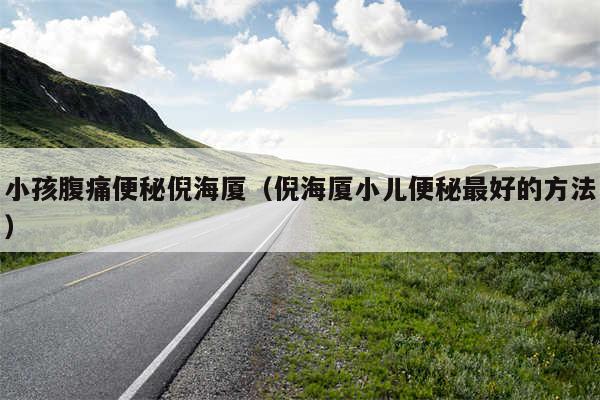 小孩腹痛便秘倪海厦(倪海厦小儿便秘最好的方法)