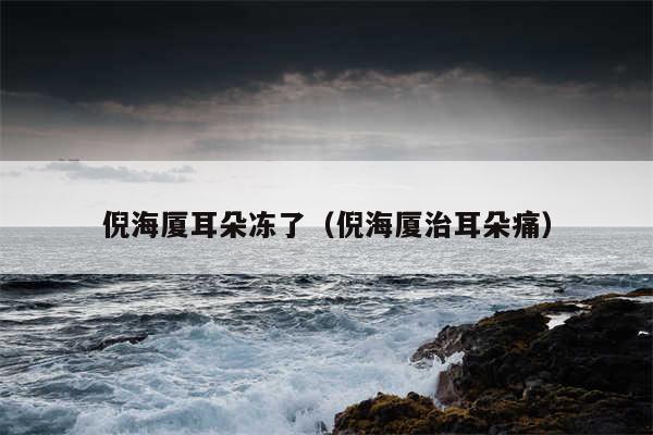 倪海厦耳朵冻了（倪海厦治耳朵痛）