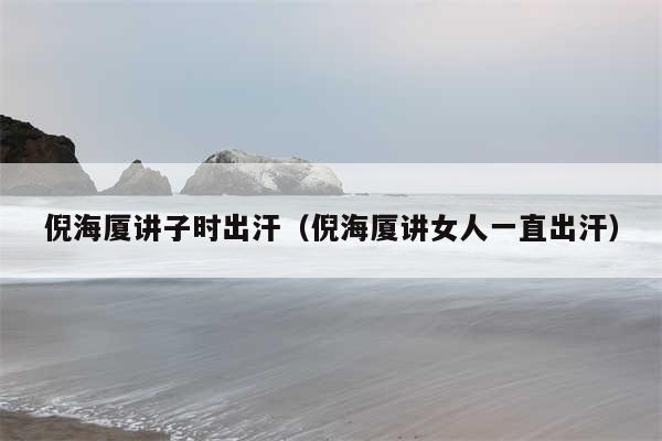 倪海厦讲子时出汗(倪海厦讲女人一直出汗)