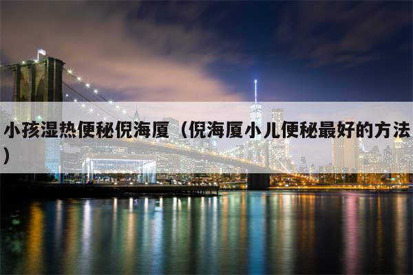小孩湿热便秘倪海厦(倪海厦小儿便秘最好的方法)