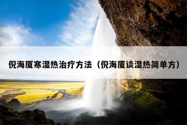倪海厦寒湿热治疗方法(倪海厦谈湿热简单方)