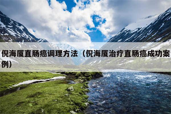 倪海厦直肠癌调理方法（倪海厦治疗直肠癌成功案例）