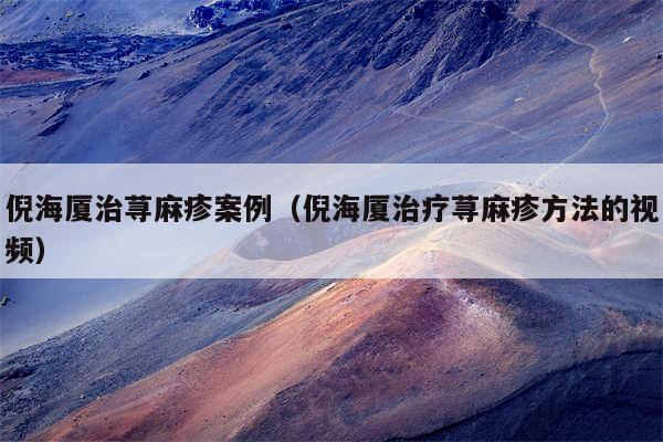 倪海厦治荨麻疹案例(倪海厦治疗荨麻疹方法的视频)