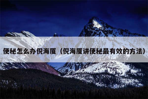 便秘怎么办倪海厦（倪海厦讲便秘最有效的方法）